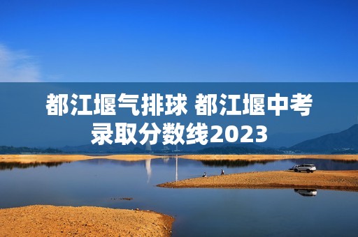 都江堰气排球 都江堰中考录取分数线2023